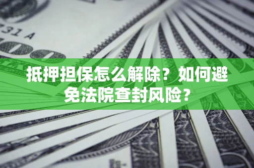 北京抵押担保怎么解除？如何避免法院查封风险？