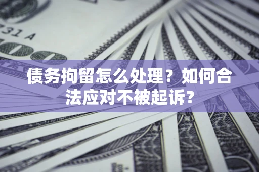北京债务拘留怎么处理？如何合法应对不被起诉？