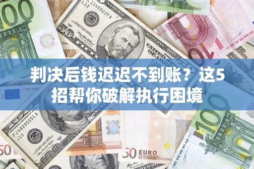 北京判决后钱迟迟不到账？这5招帮你破解执行困境