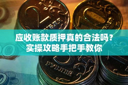 北京应收账款质押真的合法吗？实操攻略手把手教你